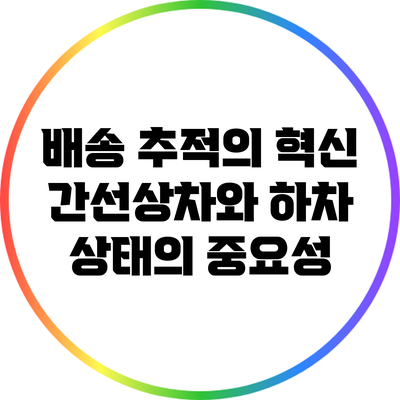 배송 추적의 혁신: 간선상차와 하차 상태의 중요성