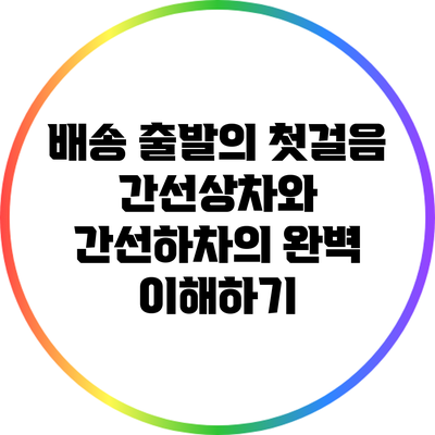 배송 출발의 첫걸음: 간선상차와 간선하차의 완벽 이해하기