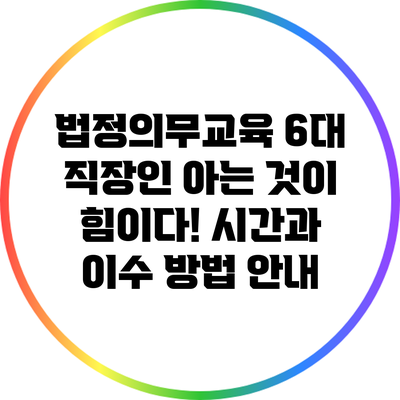 법정의무교육 6대 직장인 아는 것이 힘이다! 시간과 이수 방법 안내