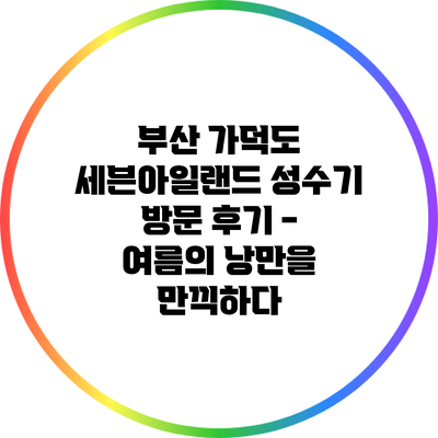부산 가덕도 세븐아일랜드 성수기 방문 후기 - 여름의 낭만을 만끽하다