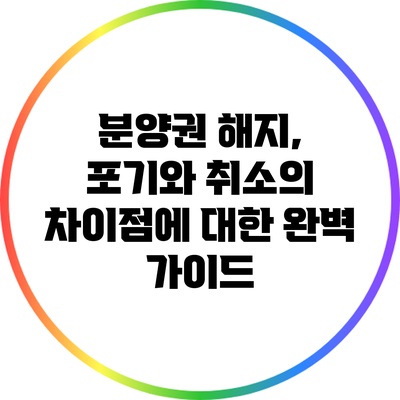 분양권 해지, 포기와 취소의 차이점에 대한 완벽 가이드
