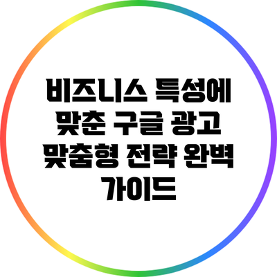 비즈니스 특성에 맞춘 구글 광고 맞춤형 전략 완벽 가이드