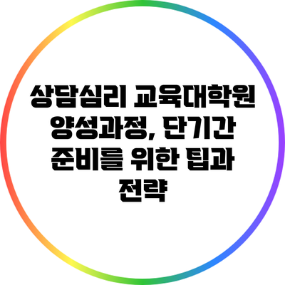 상담심리 교육대학원 양성과정, 단기간 준비를 위한 팁과 전략