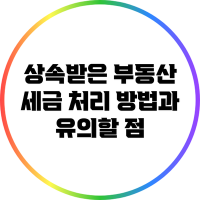 상속받은 부동산 세금 처리 방법과 유의할 점