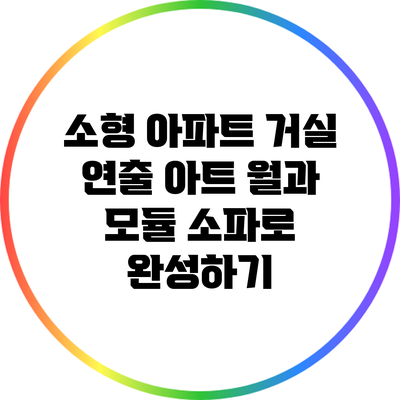 소형 아파트 거실 연출: 아트 월과 모듈 소파로 완성하기