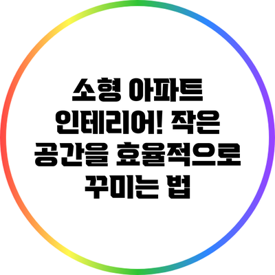 소형 아파트 인테리어! 작은 공간을 효율적으로 꾸미는 법