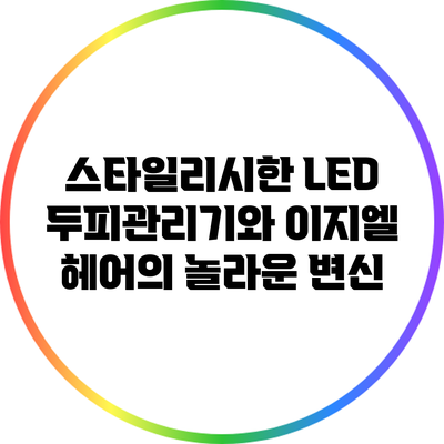 스타일리시한 LED 두피관리기와 이지엘 헤어의 놀라운 변신