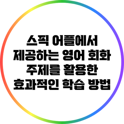 스픽 어플에서 제공하는 영어 회화 주제를 활용한 효과적인 학습 방법