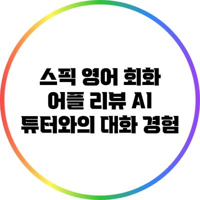 스픽 영어 회화 어플 리뷰: AI 튜터와의 대화 경험