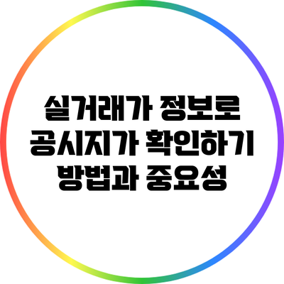 실거래가 정보로 공시지가 확인하기: 방법과 중요성