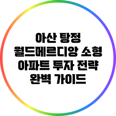 아산 탕정 월드메르디앙 소형 아파트 투자 전략 완벽 가이드