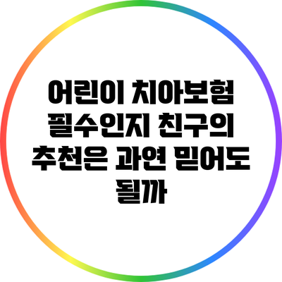 어린이 치아보험: 필수인지 친구의 추천은 과연 믿어도 될까?