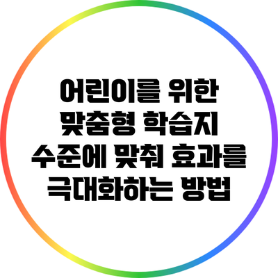 어린이를 위한 맞춤형 학습지: 수준에 맞춰 효과를 극대화하는 방법