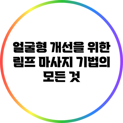 얼굴형 개선을 위한 림프 마사지 기법의 모든 것