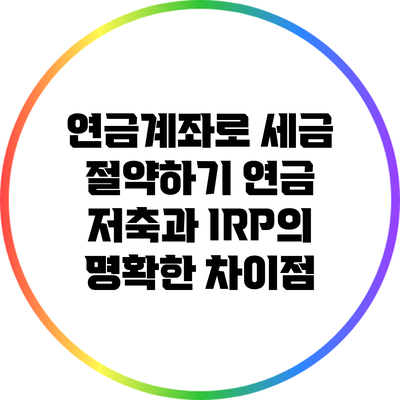 연금계좌로 세금 절약하기: 연금 저축과 IRP의 명확한 차이점