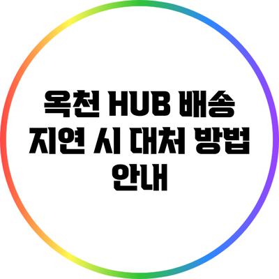옥천 HUB 배송 지연 시 대처 방법 안내