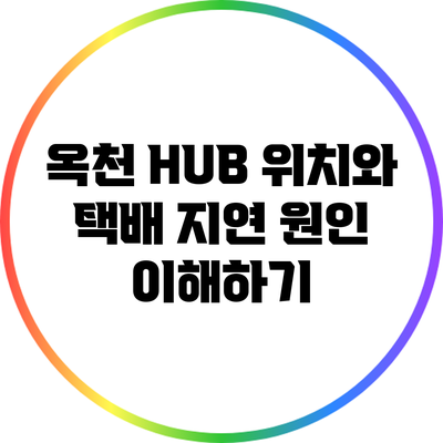옥천 HUB 위치와 택배 지연 원인 이해하기