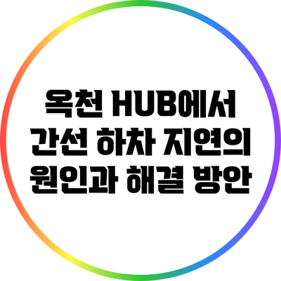 옥천 HUB에서 간선 하차 지연의 원인과 해결 방안
