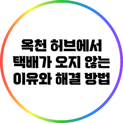 옥천 허브에서 택배가 오지 않는 이유와 해결 방법