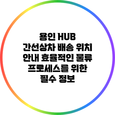 용인 HUB 간선상차 배송 위치 안내: 효율적인 물류 프로세스를 위한 필수 정보