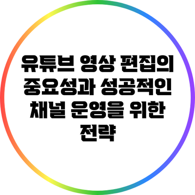유튜브 영상 편집의 중요성과 성공적인 채널 운영을 위한 전략