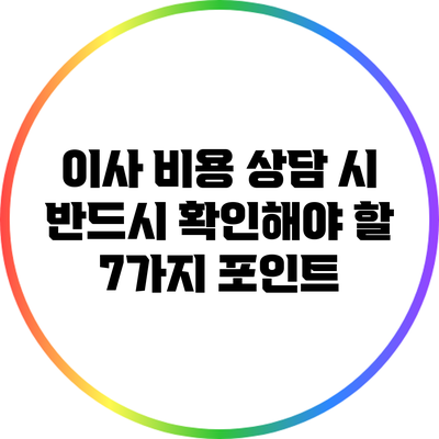 이사 비용 상담 시 반드시 확인해야 할 7가지 포인트