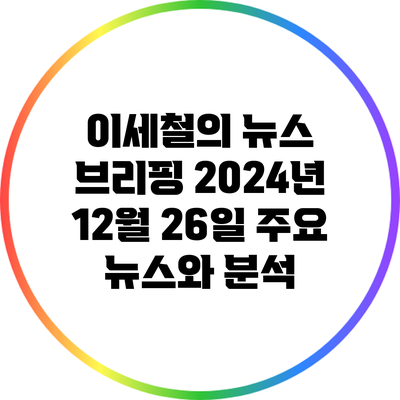 이세철의 뉴스 브리핑: 2024년 12월 26일 주요 뉴스와 분석