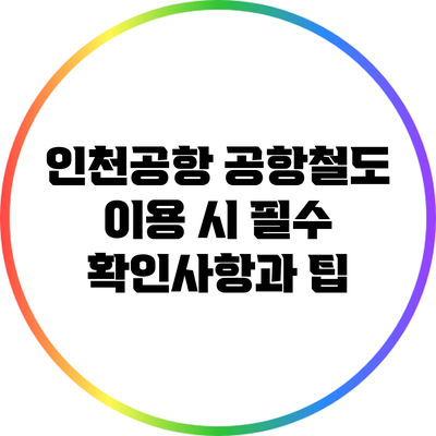 인천공항 공항철도 이용 시 필수 확인사항과 팁