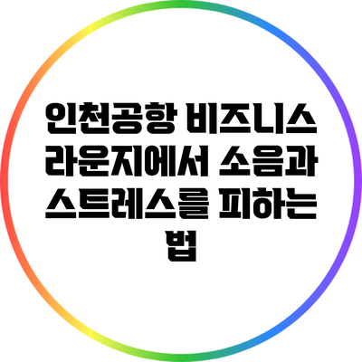 인천공항 비즈니스 라운지에서 소음과 스트레스를 피하는 법