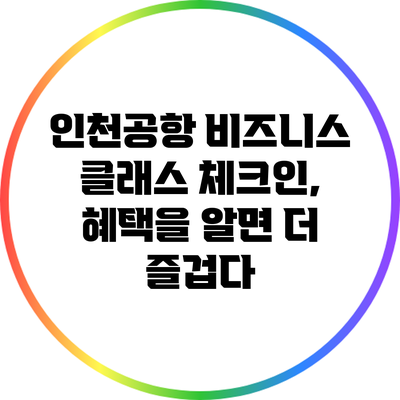 인천공항 비즈니스 클래스 체크인, 혜택을 알면 더 즐겁다