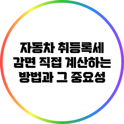 자동차 취등록세 감면 직접 계산하는 방법과 그 중요성