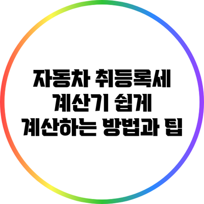 자동차 취등록세 계산기: 쉽게 계산하는 방법과 팁