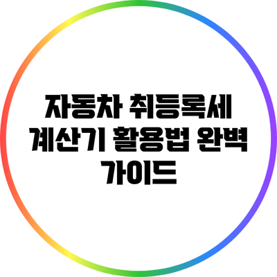 자동차 취등록세 계산기 활용법 완벽 가이드