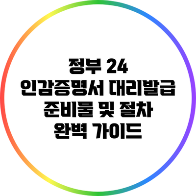 정부 24 인감증명서 대리발급 준비물 및 절차 완벽 가이드