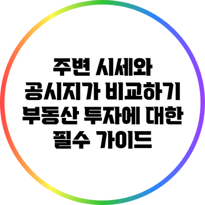 주변 시세와 공시지가 비교하기: 부동산 투자에 대한 필수 가이드