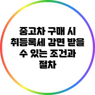 중고차 구매 시 취등록세 감면 받을 수 있는 조건과 절차