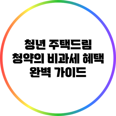 청년 주택드림 청약의 비과세 혜택 완벽 가이드