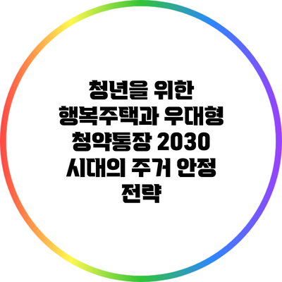 청년을 위한 행복주택과 우대형 청약통장: 2030 시대의 주거 안정 전략