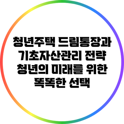 청년주택 드림통장과 기초자산관리 전략: 청년의 미래를 위한 똑똑한 선택