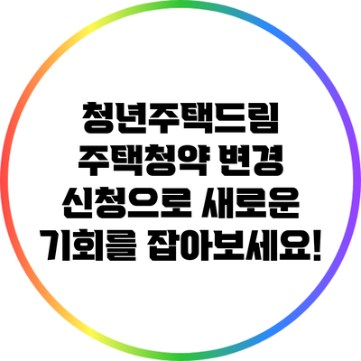 청년주택드림: 주택청약 변경 신청으로 새로운 기회를 잡아보세요!