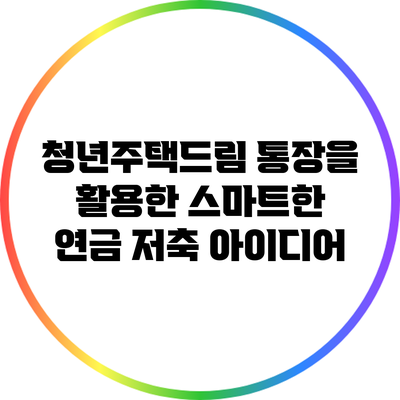 청년주택드림 통장을 활용한 스마트한 연금 저축 아이디어