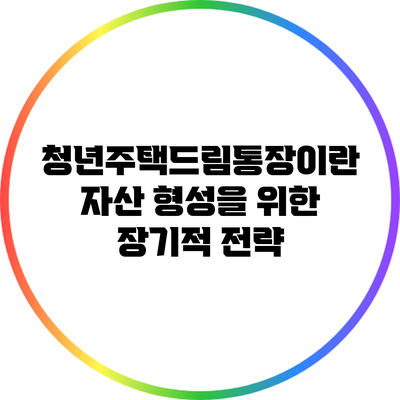 청년주택드림통장이란? 자산 형성을 위한 장기적 전략
