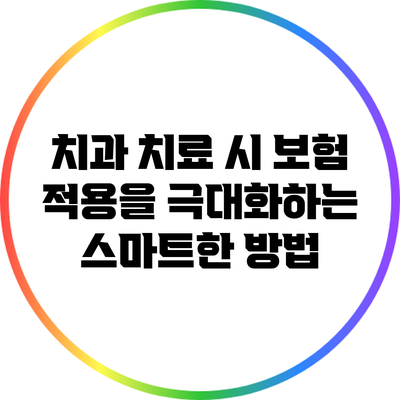 치과 치료 시 보험 적용을 극대화하는 스마트한 방법
