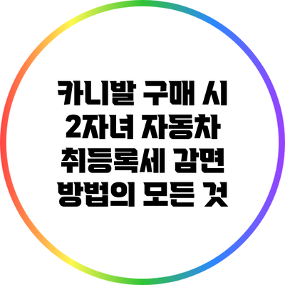카니발 구매 시 2자녀 자동차 취등록세 감면 방법의 모든 것