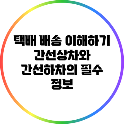 택배 배송 이해하기: 간선상차와 간선하차의 필수 정보