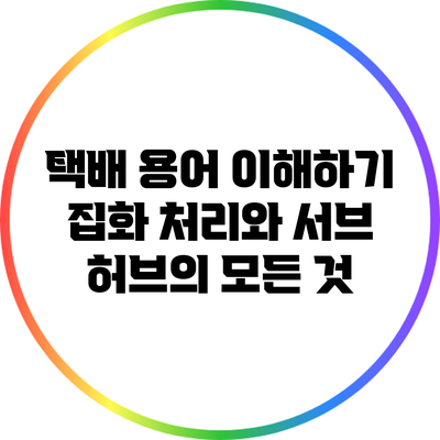 택배 용어 이해하기: 집화 처리와 서브 허브의 모든 것