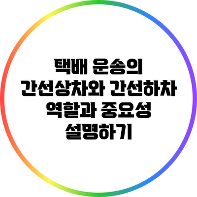 택배 운송의 간선상차와 간선하차: 역할과 중요성 설명하기