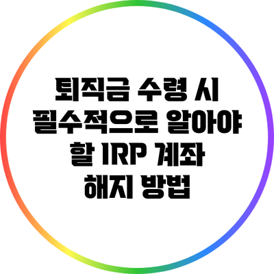 퇴직금 수령 시 필수적으로 알아야 할 IRP 계좌 해지 방법