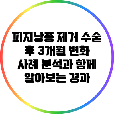 피지낭종 제거 수술 후 3개월 변화: 사례 분석과 함께 알아보는 경과