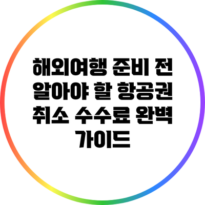 해외여행 준비 전 알아야 할 항공권 취소 수수료 완벽 가이드